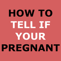 HOW TO TELL IF YOUR PREGNANT