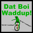 Here Come Dat Boi Waddup!