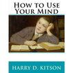 How to Use Your Mind By Harry D. Kitson