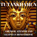 TUTANKHAMUN-AMENISM, ATENISM & EGYPTIAN MONOTHEISM